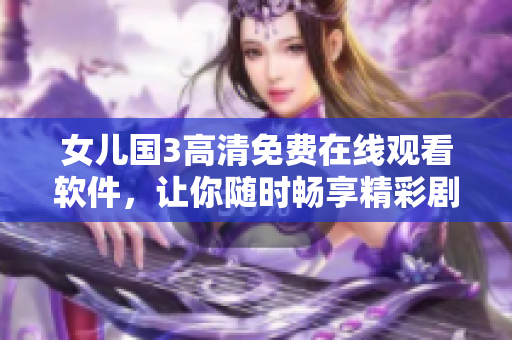 女儿国3高清免费在线观看软件，让你随时畅享精彩剧情