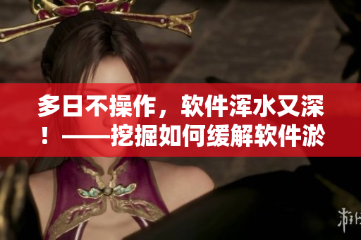 多日不操作，软件浑水又深！——挖掘如何缓解软件淤积问题