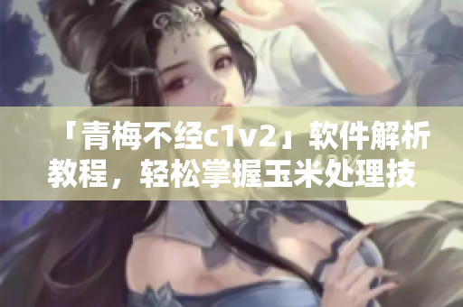 「青梅不经c1v2」软件解析教程，轻松掌握玉米处理技巧！