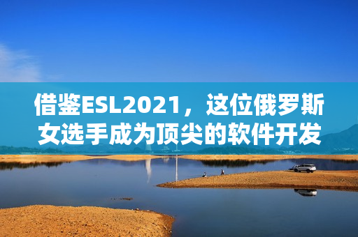 借鉴ESL2021，这位俄罗斯女选手成为顶尖的软件开发者！