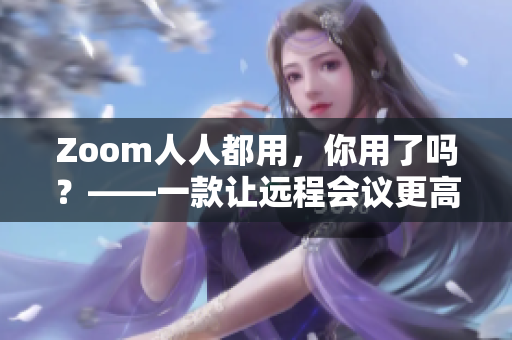 Zoom人人都用，你用了吗？——一款让远程会议更高效的软件