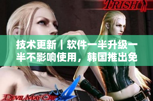 技术更新｜软件一半升级一半不影响使用，韩国推出免费试用计划