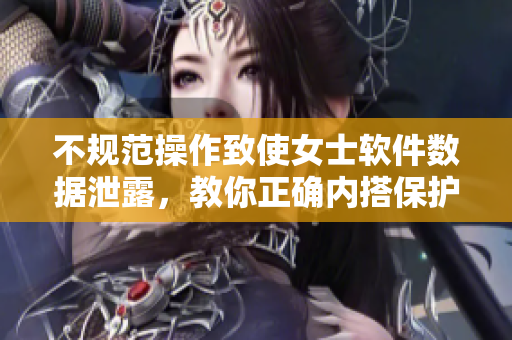 不规范操作致使女士软件数据泄露，教你正确内搭保护隐私！