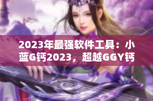 2023年最强软件工具：小蓝G钙2023，超越GGY钙2023！