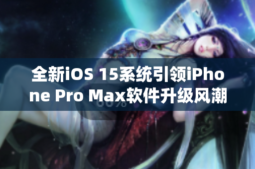 全新iOS 15系统引领iPhone Pro Max软件升级风潮