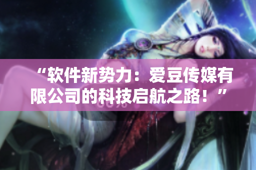 “软件新势力：爱豆传媒有限公司的科技启航之路！”