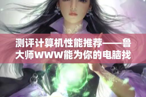 测评计算机性能推荐——鲁大师WWW能为你的电脑找到最佳匹配软件！