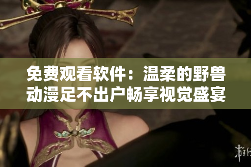 免费观看软件：温柔的野兽动漫足不出户畅享视觉盛宴