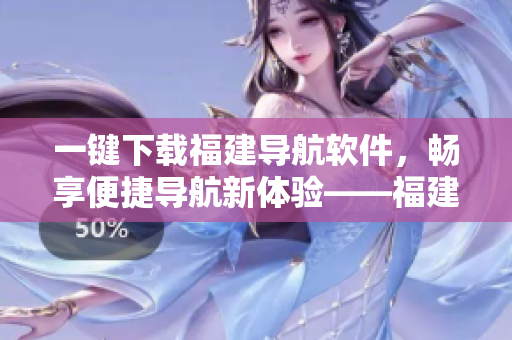 一键下载福建导航软件，畅享便捷导航新体验——福建大菠萝导航