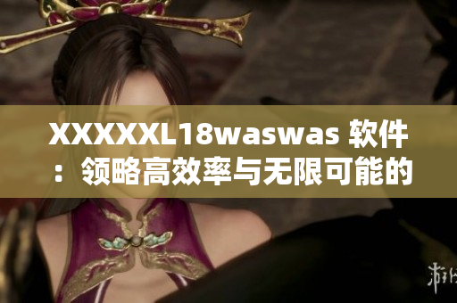 XXXXXL18waswas 软件：领略高效率与无限可能的新时代