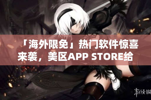 「海外限免」热门软件惊喜来袭，美区APP STORE给你带来畅玩新体验！