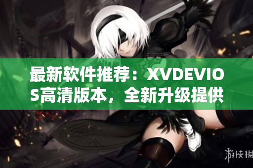 最新软件推荐：XVDEVIOS高清版本，全新升级提供更优质的使用体验