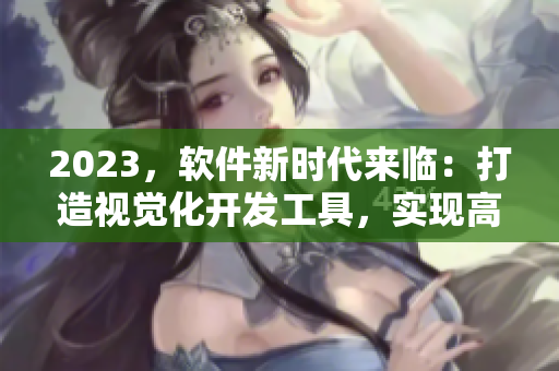 2023，软件新时代来临：打造视觉化开发工具，实现高效编程体验