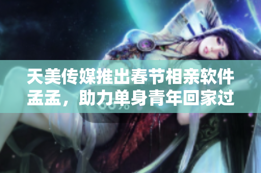 天美传媒推出春节相亲软件孟孟，助力单身青年回家过年