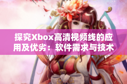 探究Xbox高清视频线的应用及优劣：软件需求与技术支持的完整指南！
