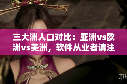 三大洲人口对比：亚洲vs欧洲vs美洲，软件从业者请注意！