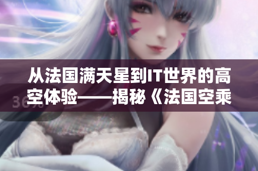 从法国满天星到IT世界的高空体验——揭秘《法国空乘》软件化改革