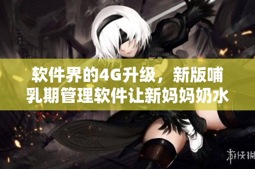 软件界的4G升级，新版哺乳期管理软件让新妈妈奶水喷涌如玉蒲团