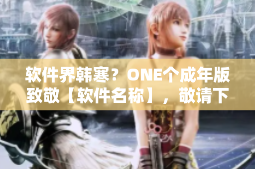 软件界韩寒？ONE个成年版致敬【软件名称】，敬请下载体验！