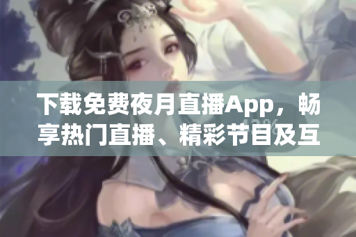 下载免费夜月直播App，畅享热门直播、精彩节目及互动功能！