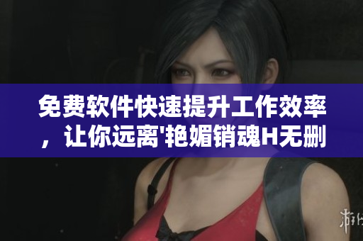 免费软件快速提升工作效率，让你远离'艳媚销魂H无删减'的诱惑