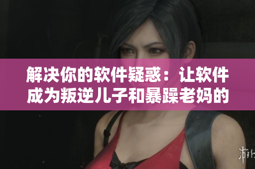 解决你的软件疑惑：让软件成为叛逆儿子和暴躁老妈的“和事佬”