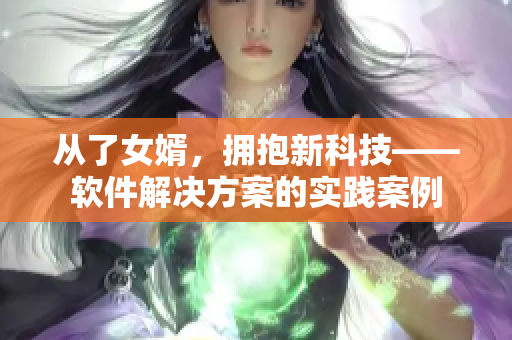 从了女婿，拥抱新科技——软件解决方案的实践案例