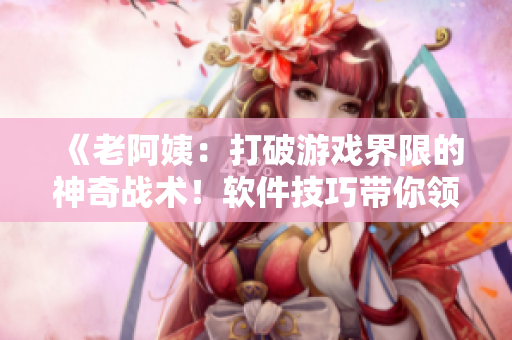 《老阿姨：打破游戏界限的神奇战术！软件技巧带你领略CSGO经典对决》