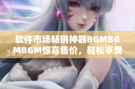 软件市场畅销神器BGMBGMBGM惊喜售价，轻松享受高端音乐体验！