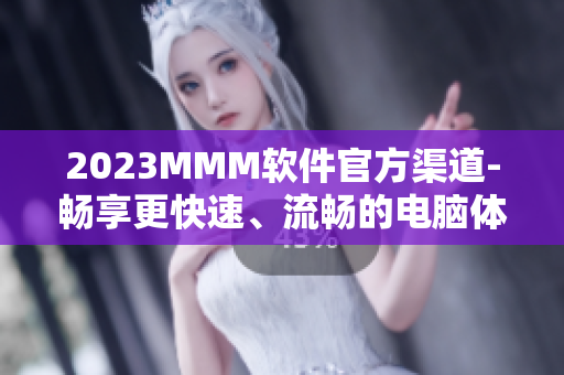 2023MMM软件官方渠道-畅享更快速、流畅的电脑体验