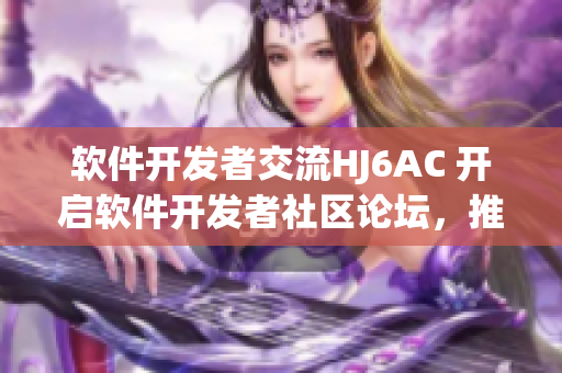 软件开发者交流HJ6AC 开启软件开发者社区论坛，推动技术共享和交流