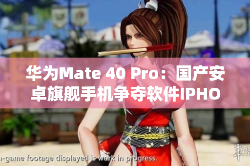 华为Mate 40 Pro：国产安卓旗舰手机争夺软件IPHONE地位