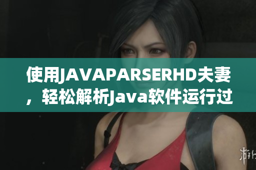 使用JAVAPARSERHD夫妻，轻松解析Java软件运行过程