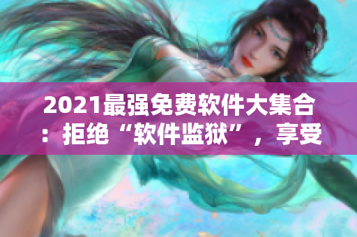 2021最强免费软件大集合：拒绝“软件监狱”，享受自由下载！
