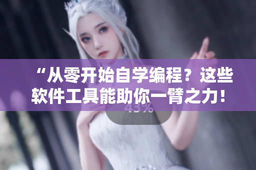 “从零开始自学编程？这些软件工具能助你一臂之力！”