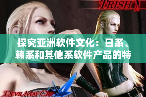 探究亚洲软件文化：日系、韩系和其他系软件产品的特点和差异