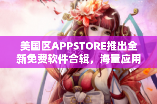 美国区APPSTORE推出全新免费软件合辑，海量应用等你来下载！