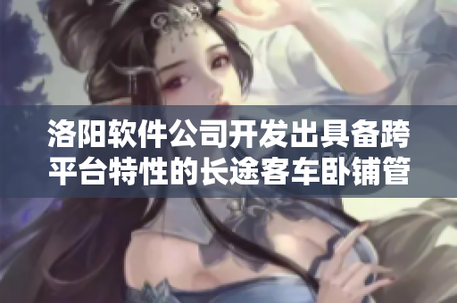 洛阳软件公司开发出具备跨平台特性的长途客车卧铺管理软件