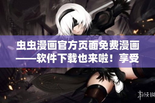 虫虫漫画官方页面免费漫画——软件下载也来啦！享受高清漫画阅读体验！