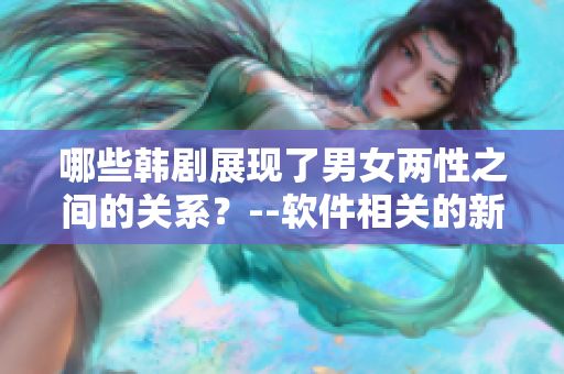 哪些韩剧展现了男女两性之间的关系？--软件相关的新探索