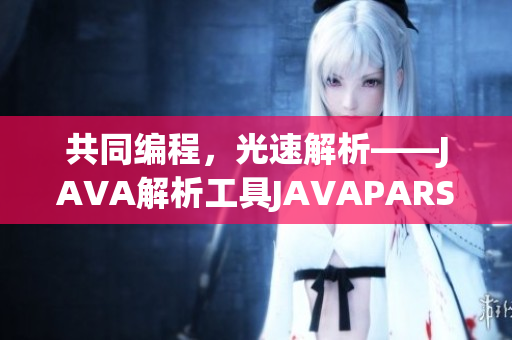 共同编程，光速解析——JAVA解析工具JAVAPARSERHD助力软件开发