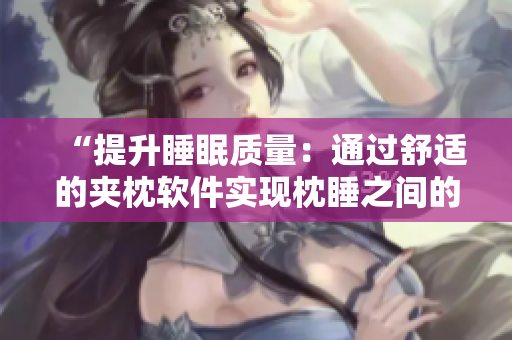 “提升睡眠质量：通过舒适的夹枕软件实现枕睡之间的完美配合”