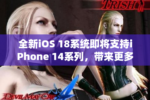 全新iOS 18系统即将支持iPhone 14系列，带来更多软件创新！