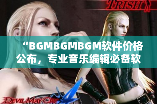 “BGMBGMBGM软件价格公布，专业音乐编辑必备软件！”