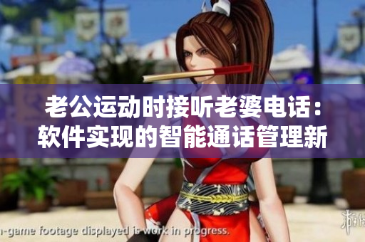 老公运动时接听老婆电话：软件实现的智能通话管理新方法