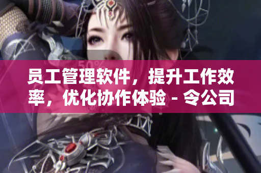 员工管理软件，提升工作效率，优化协作体验 - 令公司管理更高效的软件