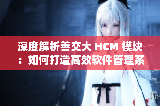 深度解析善交大 HCM 模块：如何打造高效软件管理系统