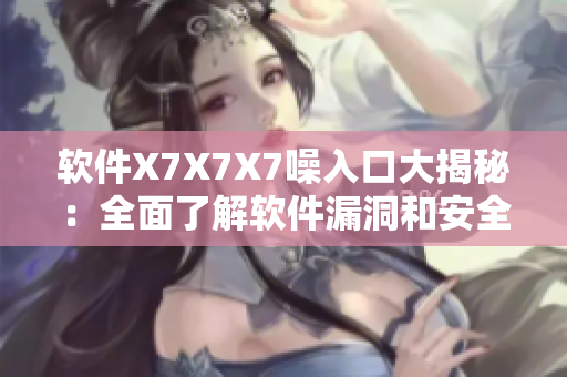 软件X7X7X7噪入口大揭秘：全面了解软件漏洞和安全防护机制