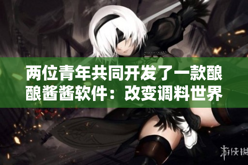 两位青年共同开发了一款酿酿酱酱软件：改变调料世界