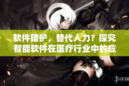 软件陪护，替代人力？探究智能软件在医疗行业中的应用